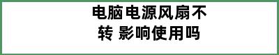 电脑电源风扇不转 影响使用吗